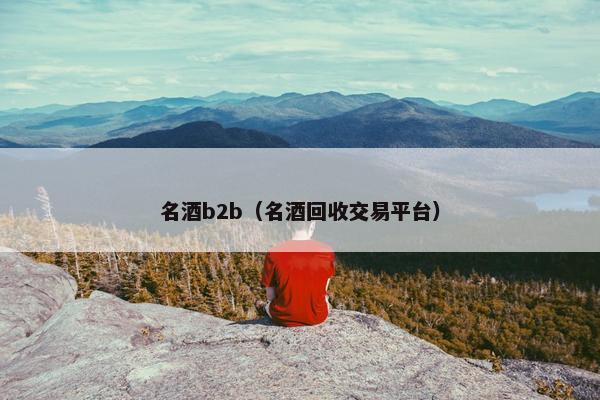 名酒b2b（名酒回收交易平台）
