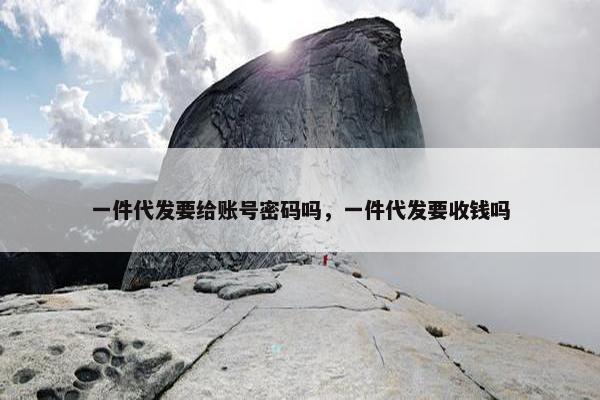 一件代发要给账号密码吗，一件代发要收钱吗