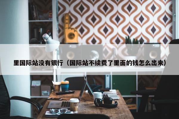 里国际站没有银行（国际站不续费了里面的钱怎么出来）
