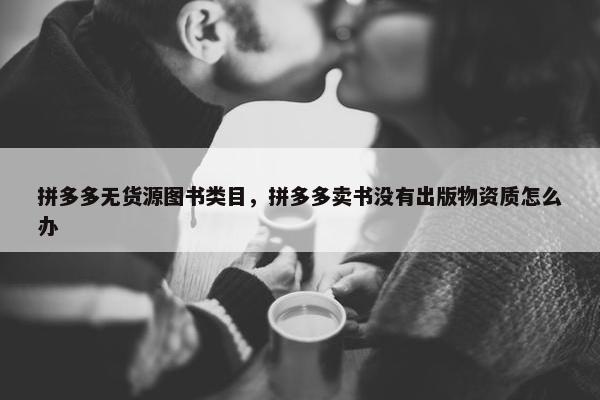 拼多多无货源图书类目，拼多多卖书没有出版物资质怎么办