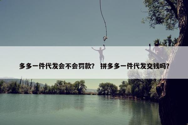 多多一件代发会不会罚款？ 拼多多一件代发交钱吗？