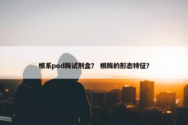 根系pod酶试剂盒？ 根酶的形态特征？