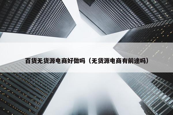 百货无货源电商好做吗（无货源电商有前途吗）