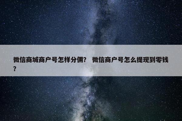 微信商城商户号怎样分佣？ 微信商户号怎么提现到零钱？