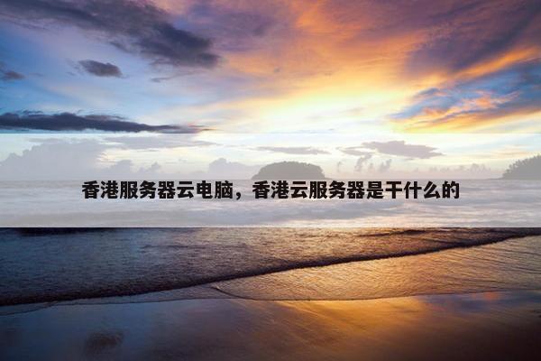 香港服务器云电脑，香港云服务器是干什么的