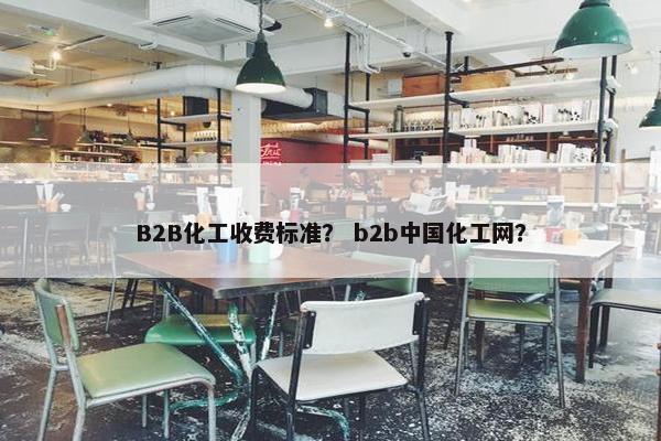 B2B化工收费标准？ b2b中国化工网？