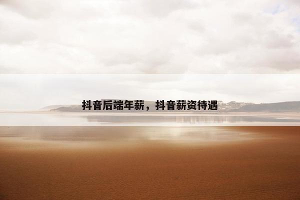 抖音后端年薪，抖音薪资待遇
