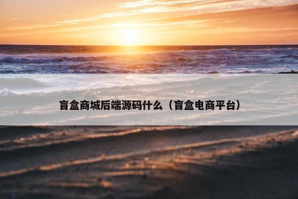 盲盒商城后端源码什么（盲盒电商平台）