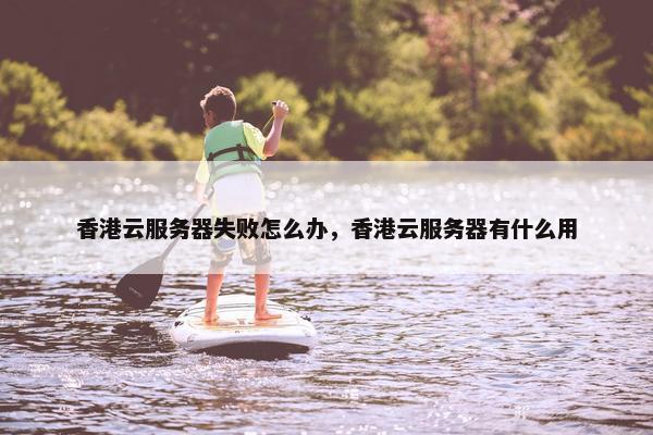 香港云服务器失败怎么办，香港云服务器有什么用