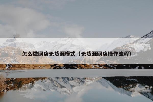 怎么做网店无货源模式（无货源网店操作流程）
