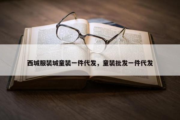 西城服装城童装一件代发，童装批发一件代发