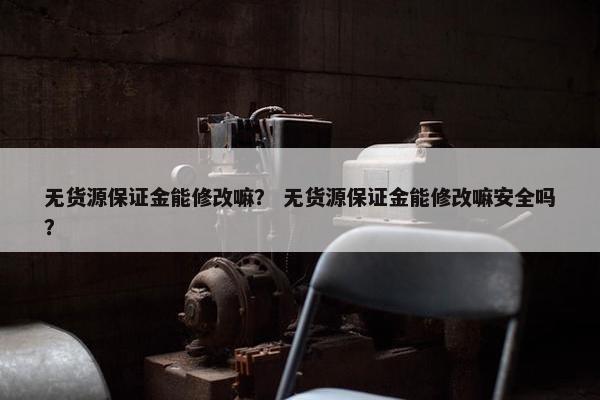 无货源保证金能修改嘛？ 无货源保证金能修改嘛安全吗？