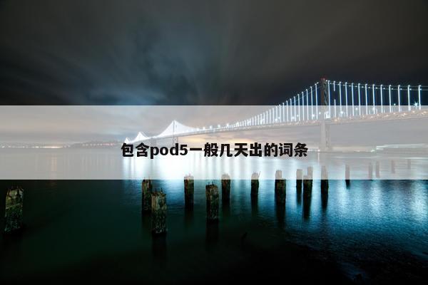 包含pod5一般几天出的词条