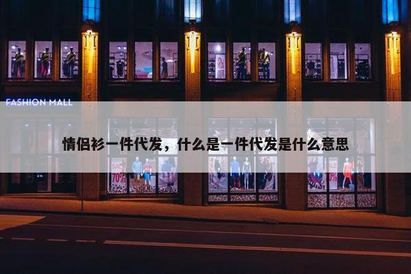 情侣衫一件代发，什么是一件代发是什么意思