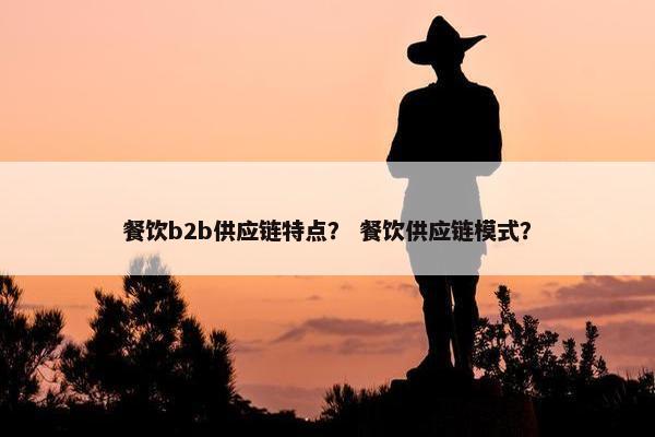 餐饮b2b供应链特点？ 餐饮供应链模式？