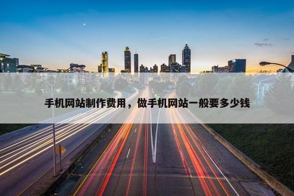 手机网站制作费用，做手机网站一般要多少钱