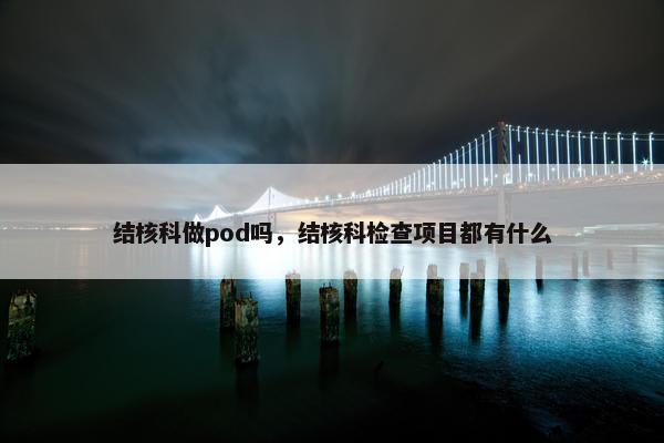 结核科做pod吗，结核科检查项目都有什么