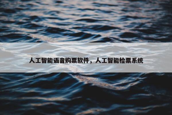 人工智能语音购票软件，人工智能检票系统