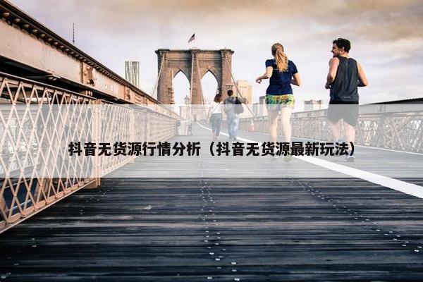 抖音无货源行情分析（抖音无货源最新玩法）