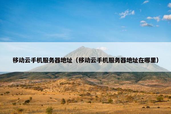 移动云手机服务器地址（移动云手机服务器地址在哪里）