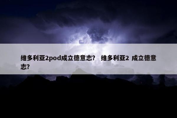 维多利亚2pod成立德意志？ 维多利亚2 成立德意志？