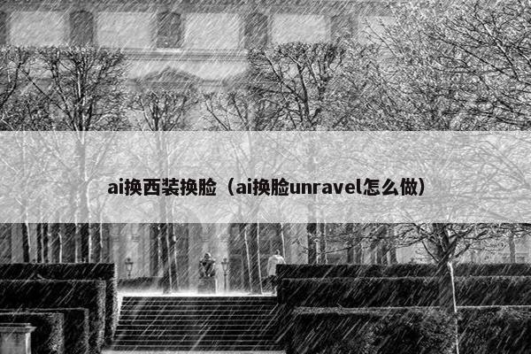 ai换西装换脸（ai换脸unravel怎么做）