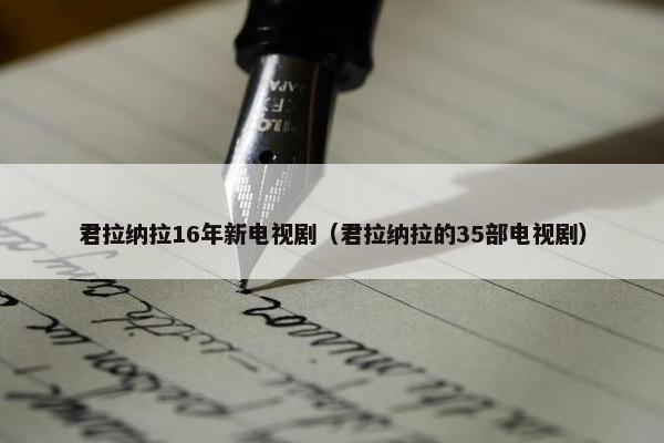 君拉纳拉16年新电视剧（君拉纳拉的35部电视剧）