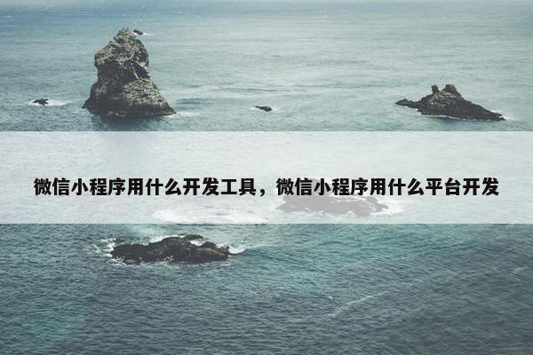 微信小程序用什么开发工具，微信小程序用什么平台开发