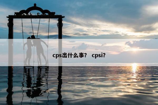 cps出什么事？ cpsi？