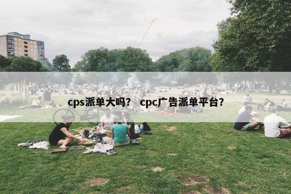 cps派单大吗？ cpc广告派单平台？