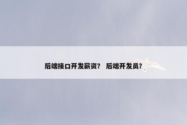 后端接口开发薪资？ 后端开发员？