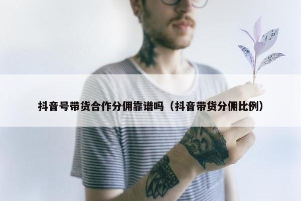 抖音号带货合作分佣靠谱吗（抖音带货分佣比例）