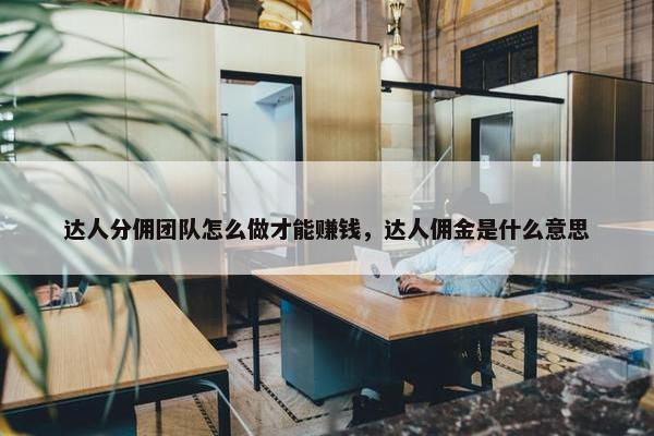 达人分佣团队怎么做才能赚钱，达人佣金是什么意思