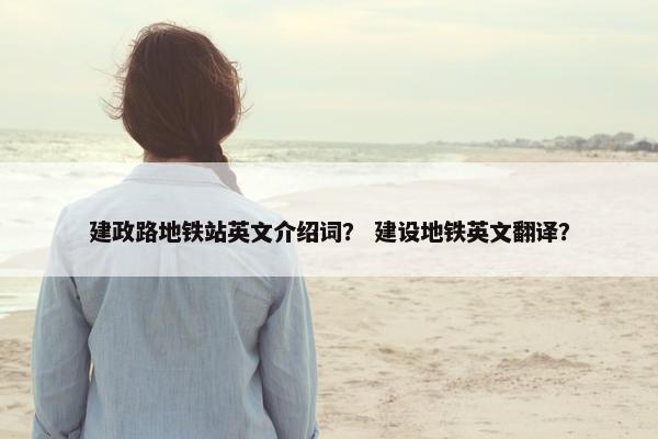 建政路地铁站英文介绍词？ 建设地铁英文翻译？