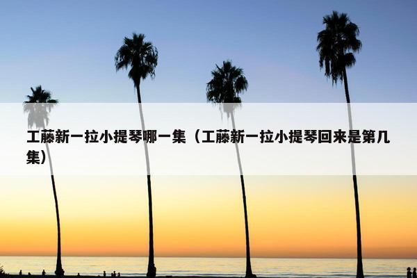 工藤新一拉小提琴哪一集（工藤新一拉小提琴回来是第几集）