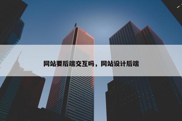 网站要后端交互吗，网站设计后端