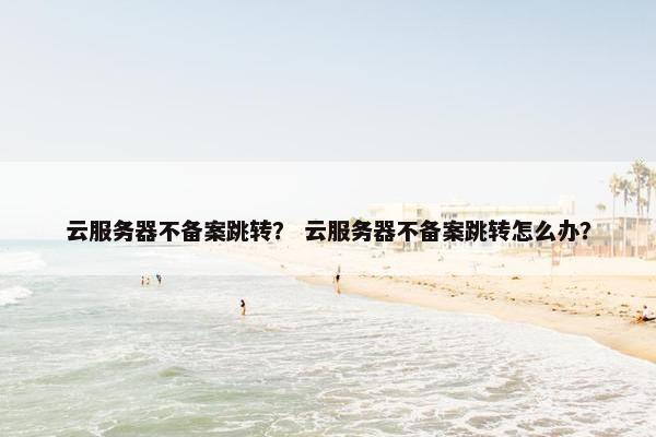 云服务器不备案跳转？ 云服务器不备案跳转怎么办？
