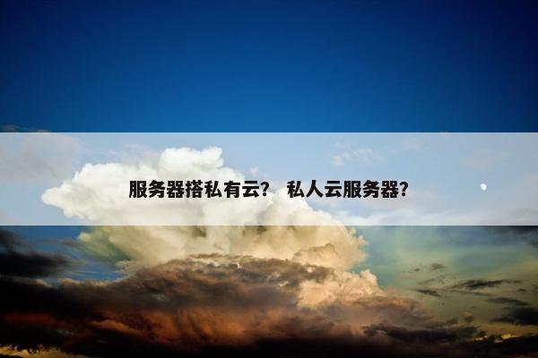 服务器搭私有云？ 私人云服务器？