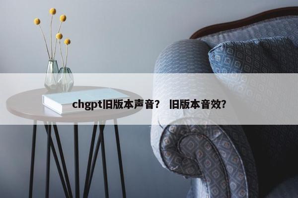 chgpt旧版本声音？ 旧版本音效？