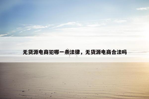 无货源电商犯哪一条法律，无货源电商合法吗
