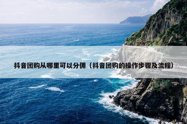 抖音团购从哪里可以分佣（抖音团购的操作步骤及流程）