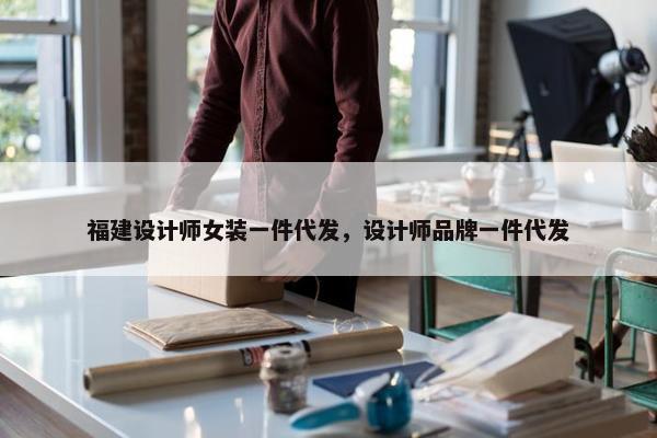 福建设计师女装一件代发，设计师品牌一件代发