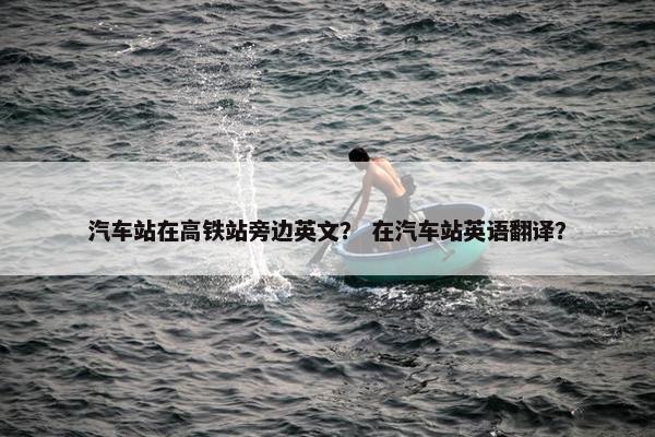 汽车站在高铁站旁边英文？ 在汽车站英语翻译？