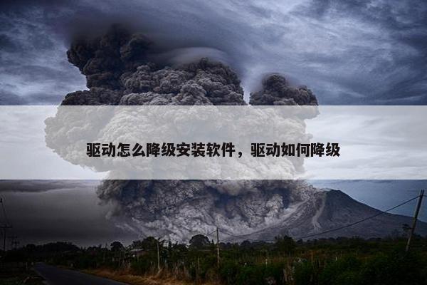 驱动怎么降级安装软件，驱动如何降级