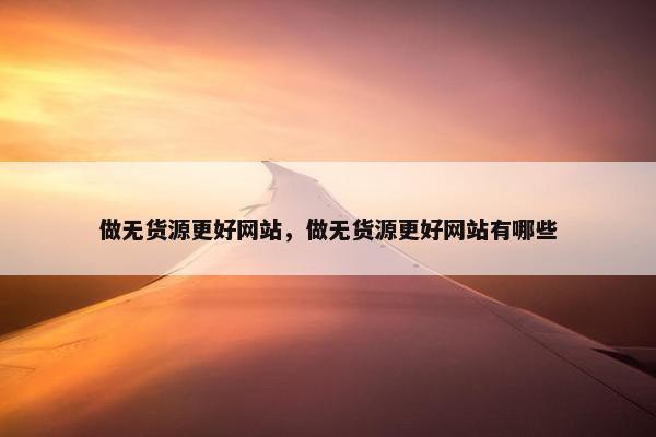 做无货源更好网站，做无货源更好网站有哪些