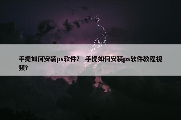 手提如何安装ps软件？ 手提如何安装ps软件教程视频？