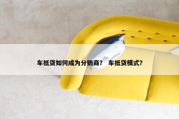车抵贷如何成为分销商？ 车抵贷模式？
