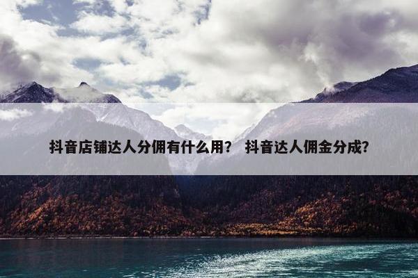 抖音店铺达人分佣有什么用？ 抖音达人佣金分成？