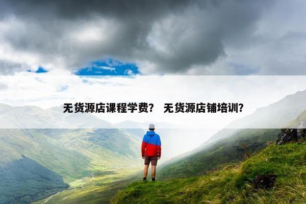 无货源店课程学费？ 无货源店铺培训？