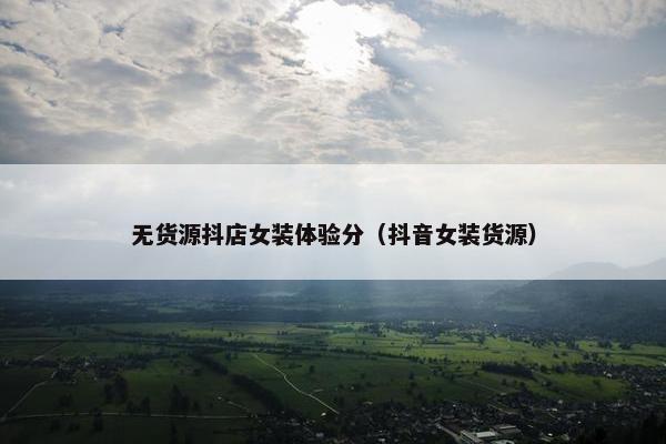无货源抖店女装体验分（抖音女装货源）